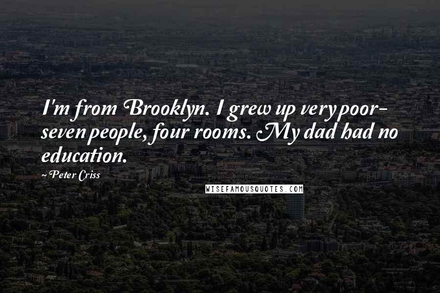 Peter Criss Quotes: I'm from Brooklyn. I grew up very poor- seven people, four rooms. My dad had no education.