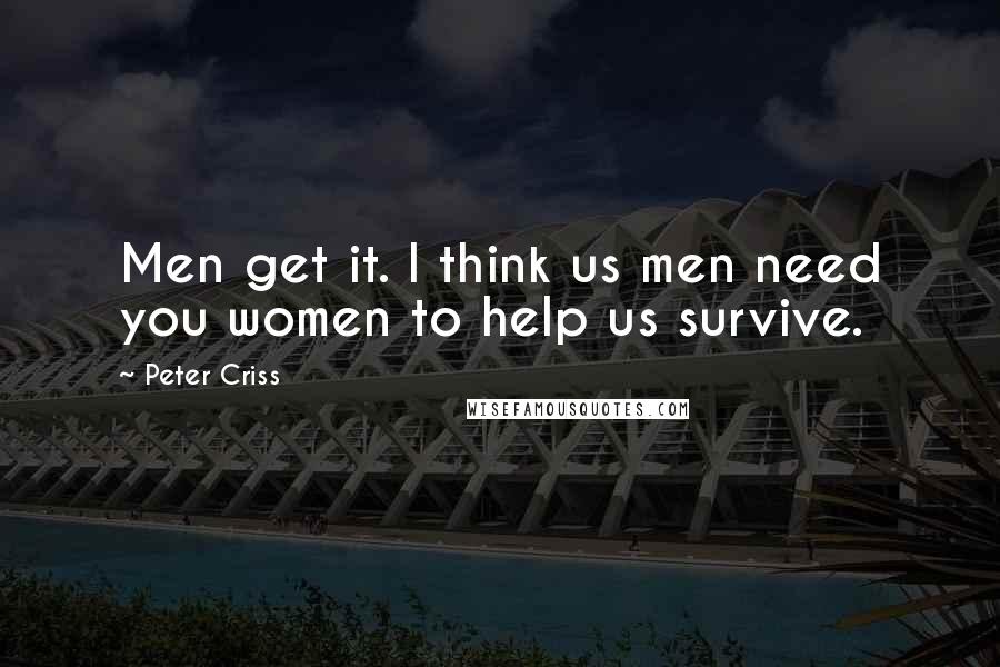 Peter Criss Quotes: Men get it. I think us men need you women to help us survive.