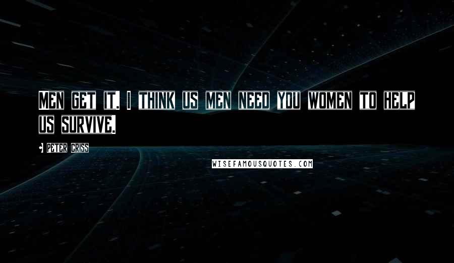 Peter Criss Quotes: Men get it. I think us men need you women to help us survive.