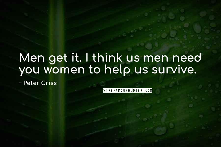 Peter Criss Quotes: Men get it. I think us men need you women to help us survive.