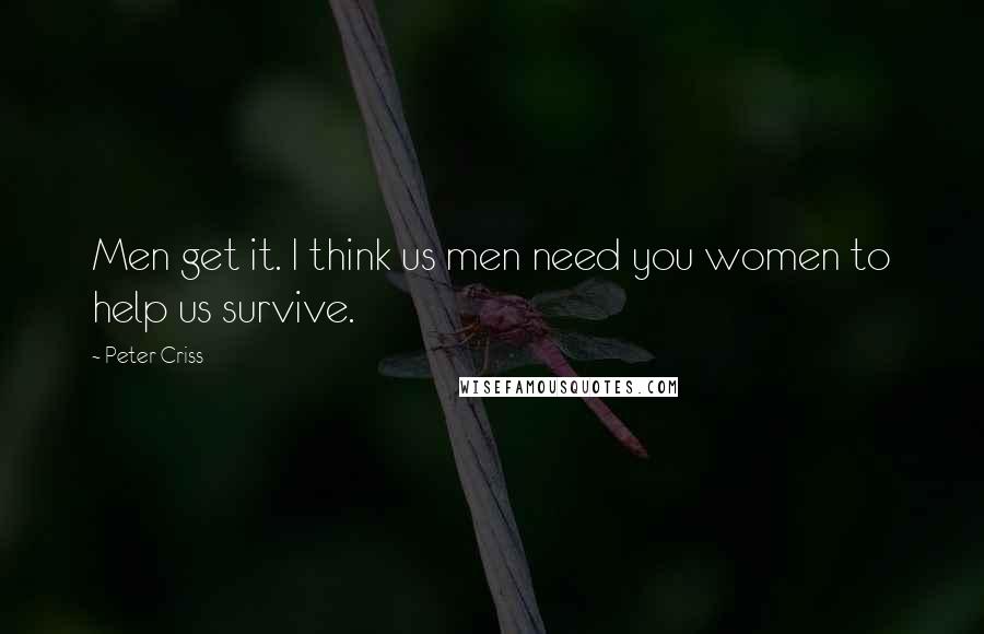 Peter Criss Quotes: Men get it. I think us men need you women to help us survive.