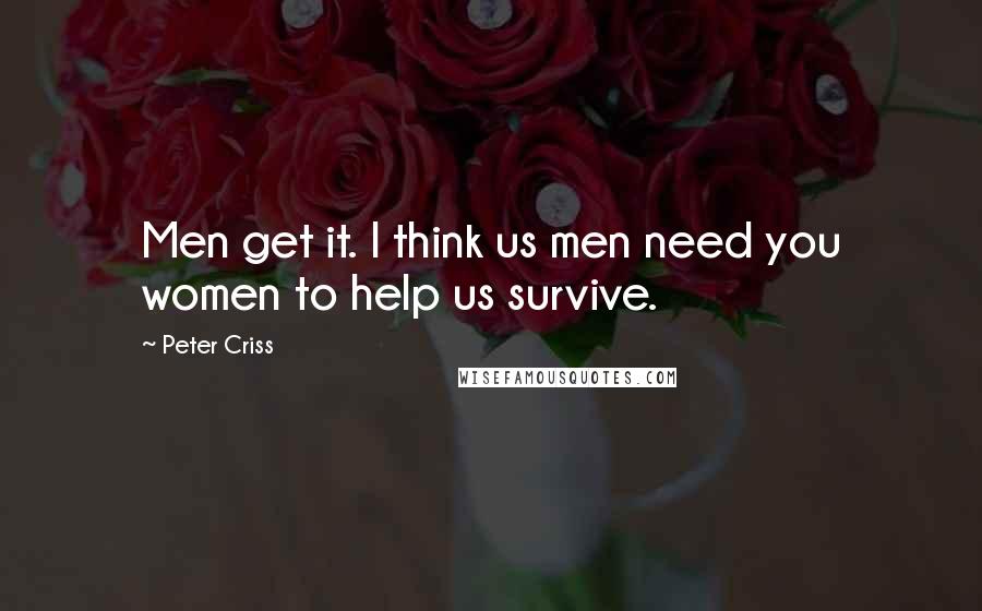 Peter Criss Quotes: Men get it. I think us men need you women to help us survive.