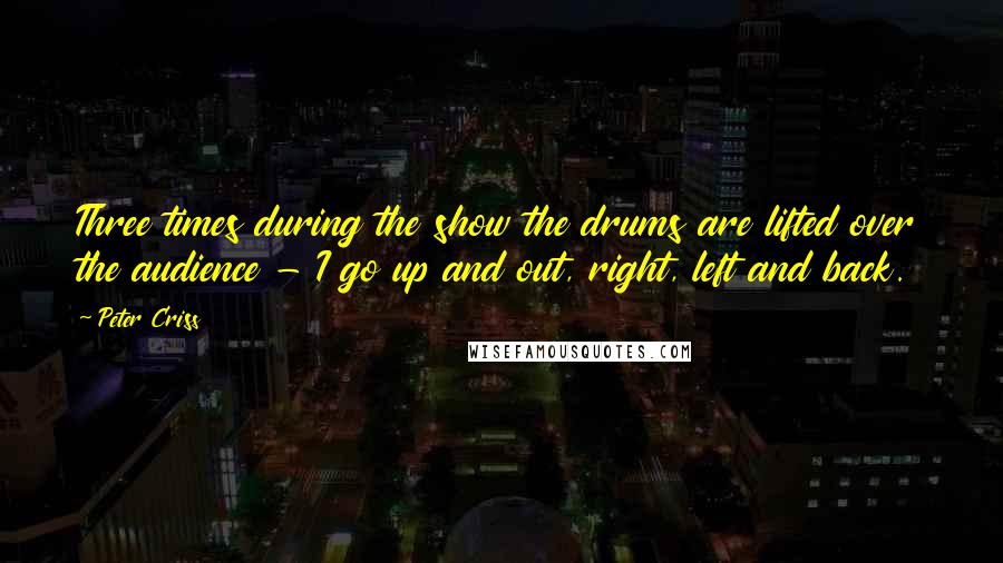 Peter Criss Quotes: Three times during the show the drums are lifted over the audience - I go up and out, right, left and back.