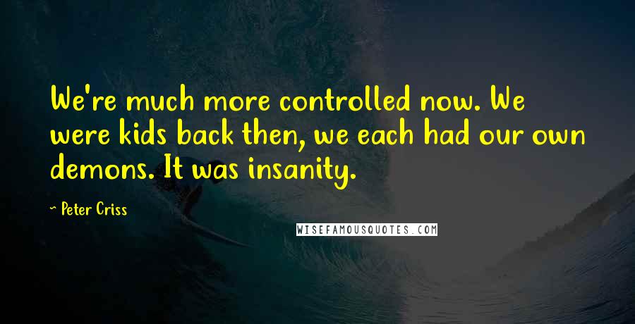 Peter Criss Quotes: We're much more controlled now. We were kids back then, we each had our own demons. It was insanity.