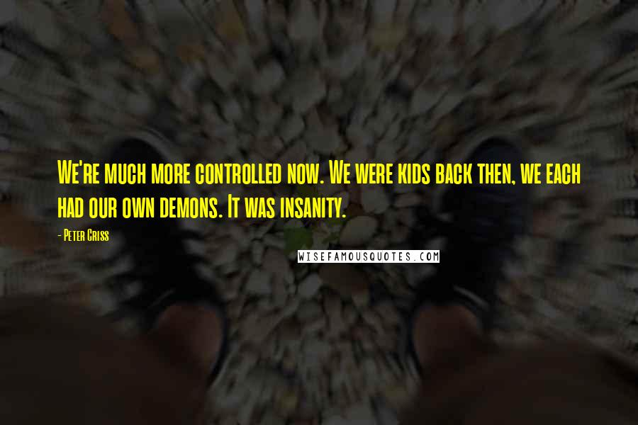 Peter Criss Quotes: We're much more controlled now. We were kids back then, we each had our own demons. It was insanity.