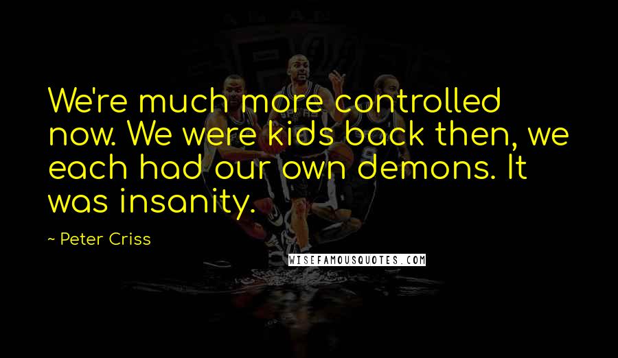 Peter Criss Quotes: We're much more controlled now. We were kids back then, we each had our own demons. It was insanity.