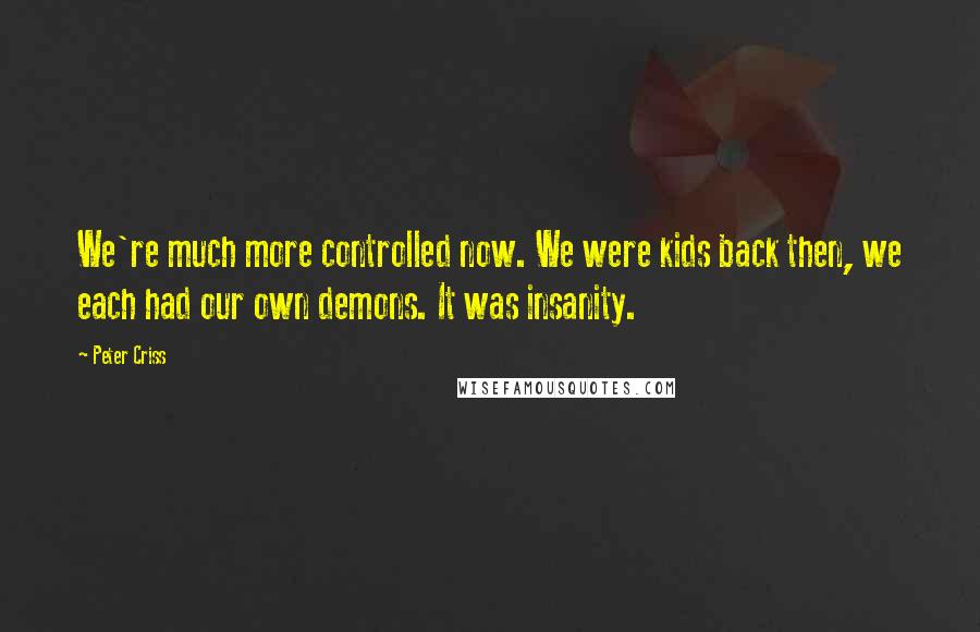 Peter Criss Quotes: We're much more controlled now. We were kids back then, we each had our own demons. It was insanity.