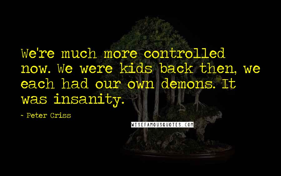Peter Criss Quotes: We're much more controlled now. We were kids back then, we each had our own demons. It was insanity.