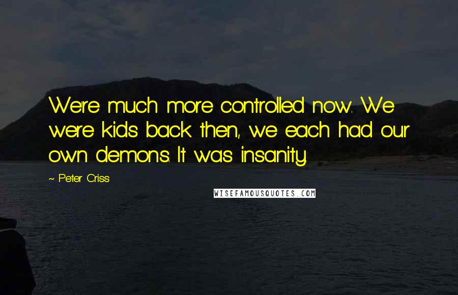 Peter Criss Quotes: We're much more controlled now. We were kids back then, we each had our own demons. It was insanity.