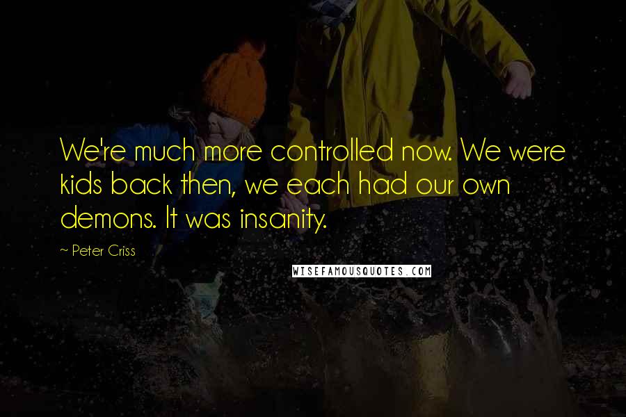 Peter Criss Quotes: We're much more controlled now. We were kids back then, we each had our own demons. It was insanity.