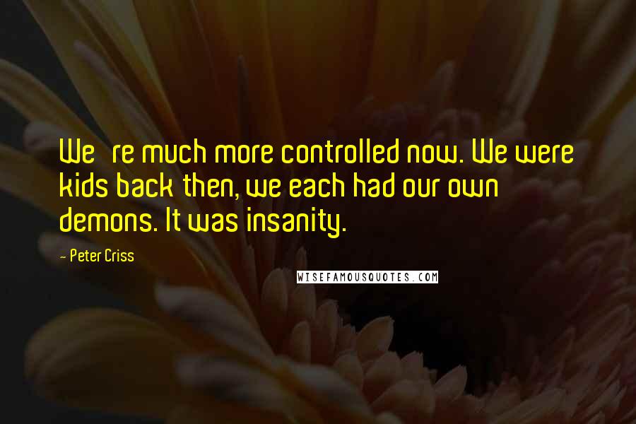 Peter Criss Quotes: We're much more controlled now. We were kids back then, we each had our own demons. It was insanity.