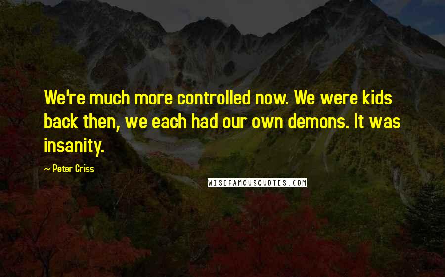 Peter Criss Quotes: We're much more controlled now. We were kids back then, we each had our own demons. It was insanity.