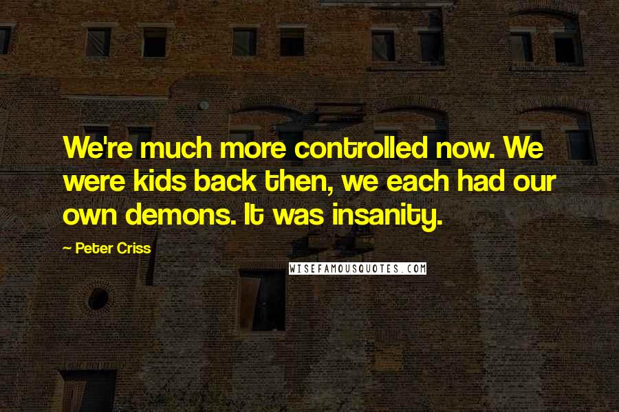 Peter Criss Quotes: We're much more controlled now. We were kids back then, we each had our own demons. It was insanity.