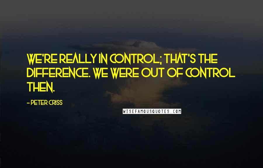 Peter Criss Quotes: We're really in control; that's the difference. We were out of control then.