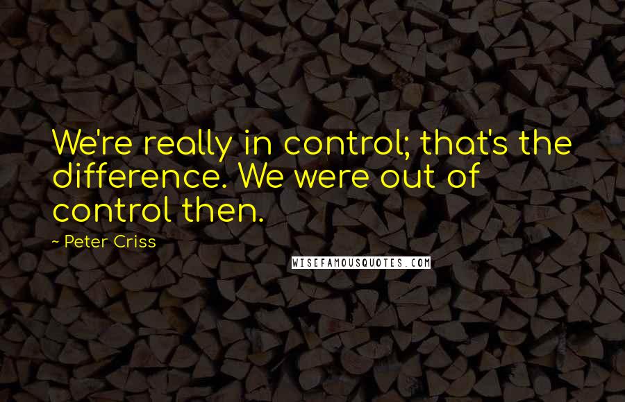 Peter Criss Quotes: We're really in control; that's the difference. We were out of control then.