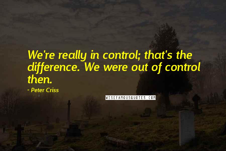Peter Criss Quotes: We're really in control; that's the difference. We were out of control then.