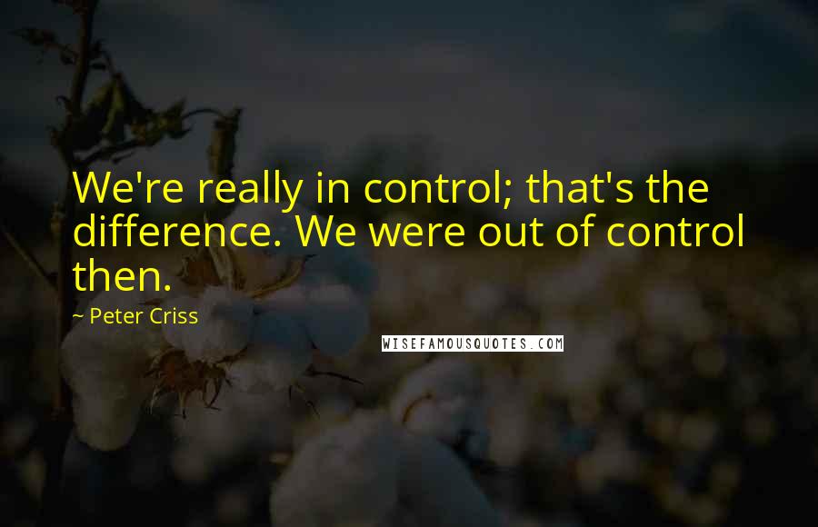 Peter Criss Quotes: We're really in control; that's the difference. We were out of control then.