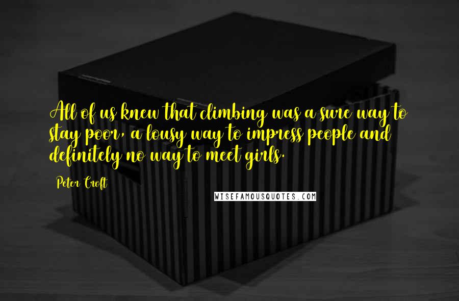 Peter Croft Quotes: All of us knew that climbing was a sure way to stay poor, a lousy way to impress people and definitely no way to meet girls.