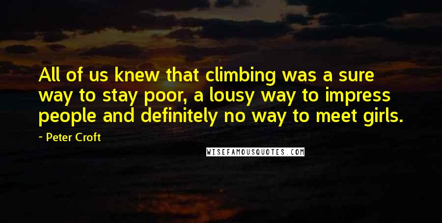 Peter Croft Quotes: All of us knew that climbing was a sure way to stay poor, a lousy way to impress people and definitely no way to meet girls.