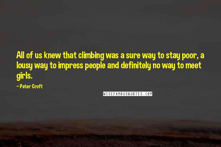 Peter Croft Quotes: All of us knew that climbing was a sure way to stay poor, a lousy way to impress people and definitely no way to meet girls.