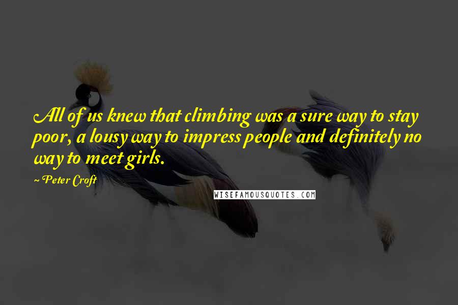 Peter Croft Quotes: All of us knew that climbing was a sure way to stay poor, a lousy way to impress people and definitely no way to meet girls.