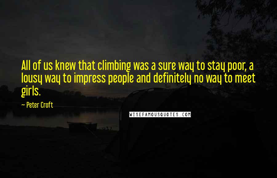 Peter Croft Quotes: All of us knew that climbing was a sure way to stay poor, a lousy way to impress people and definitely no way to meet girls.