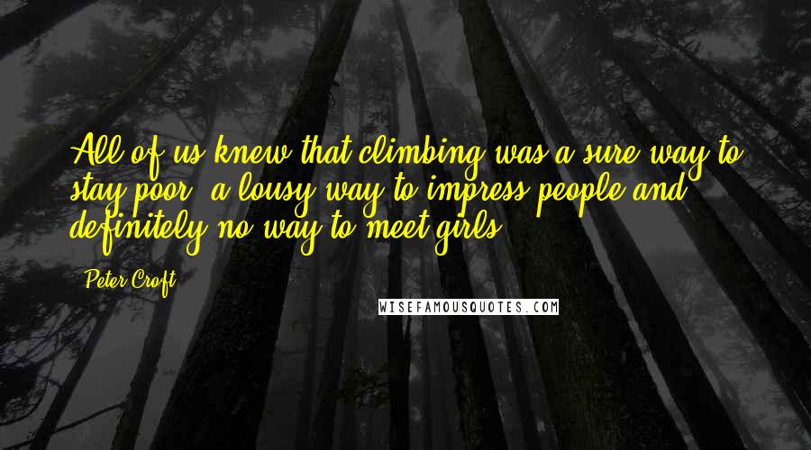 Peter Croft Quotes: All of us knew that climbing was a sure way to stay poor, a lousy way to impress people and definitely no way to meet girls.