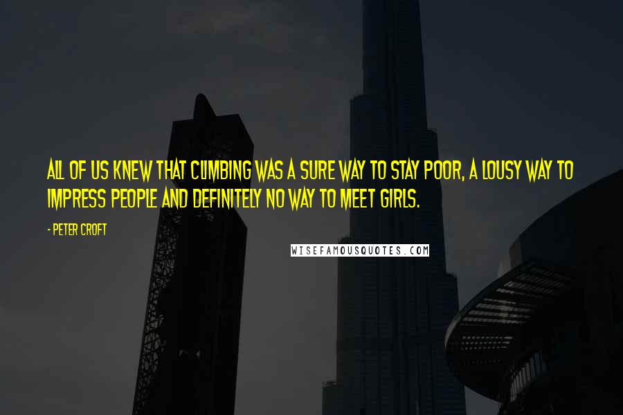 Peter Croft Quotes: All of us knew that climbing was a sure way to stay poor, a lousy way to impress people and definitely no way to meet girls.