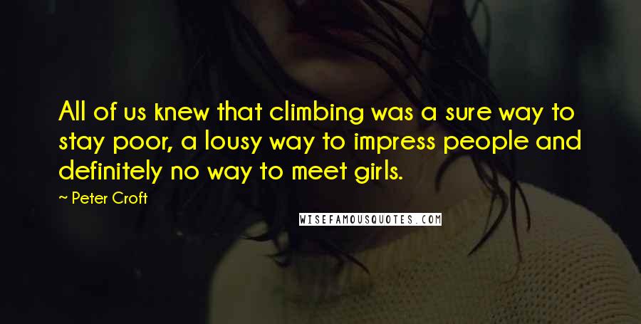 Peter Croft Quotes: All of us knew that climbing was a sure way to stay poor, a lousy way to impress people and definitely no way to meet girls.