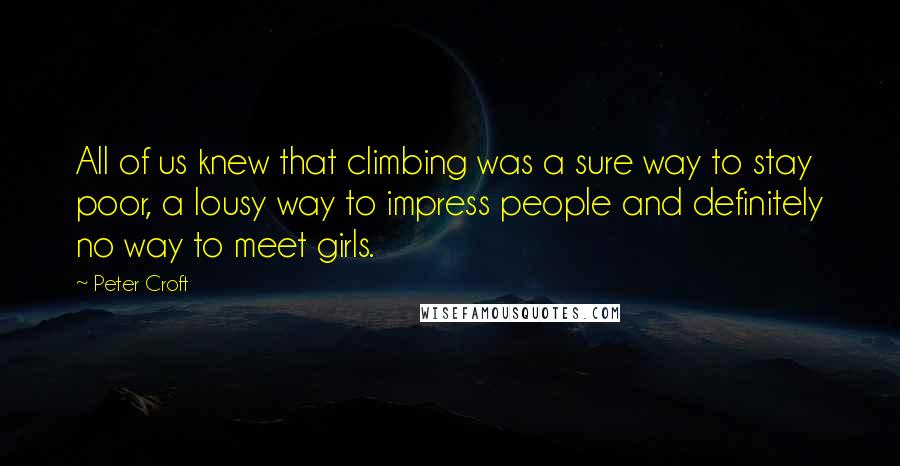 Peter Croft Quotes: All of us knew that climbing was a sure way to stay poor, a lousy way to impress people and definitely no way to meet girls.