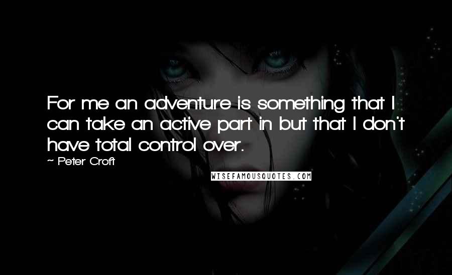 Peter Croft Quotes: For me an adventure is something that I can take an active part in but that I don't have total control over.