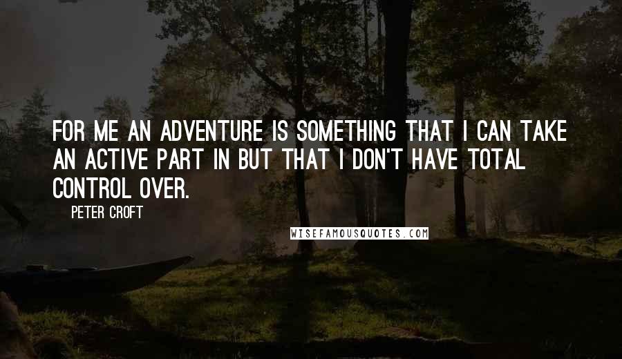 Peter Croft Quotes: For me an adventure is something that I can take an active part in but that I don't have total control over.