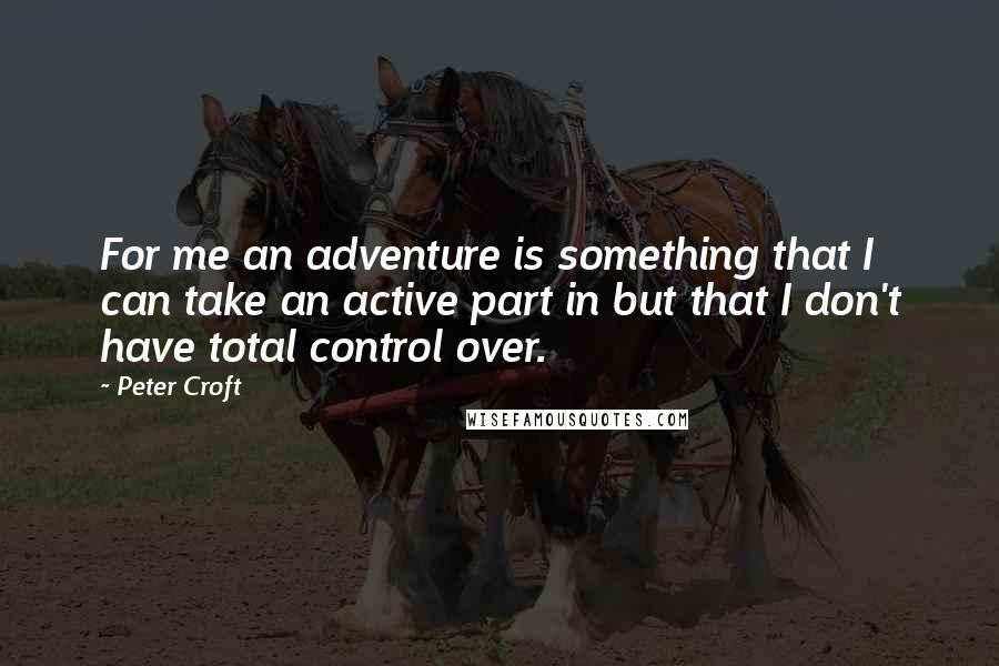 Peter Croft Quotes: For me an adventure is something that I can take an active part in but that I don't have total control over.