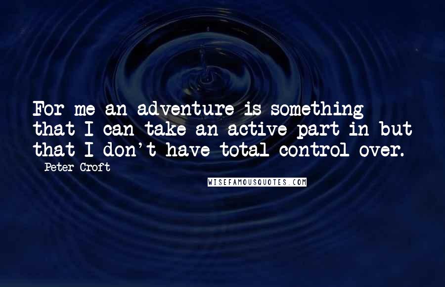 Peter Croft Quotes: For me an adventure is something that I can take an active part in but that I don't have total control over.