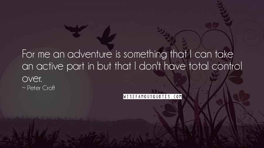 Peter Croft Quotes: For me an adventure is something that I can take an active part in but that I don't have total control over.