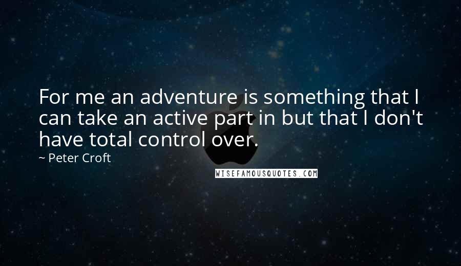 Peter Croft Quotes: For me an adventure is something that I can take an active part in but that I don't have total control over.