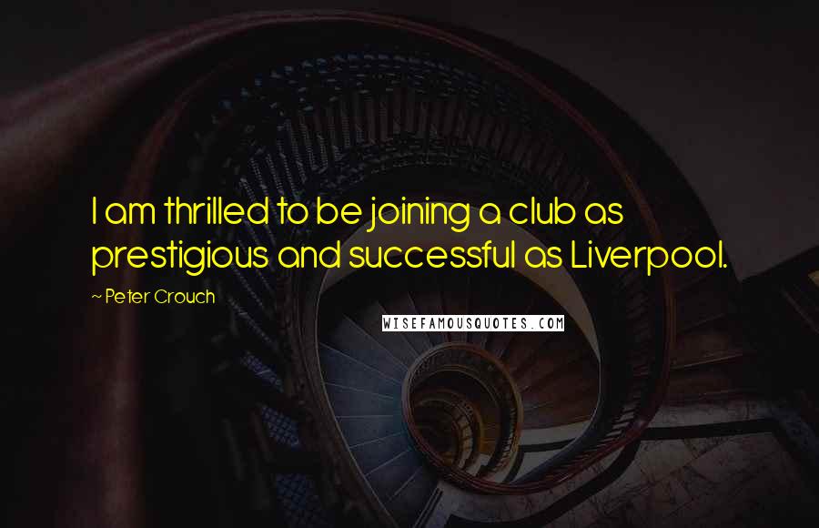 Peter Crouch Quotes: I am thrilled to be joining a club as prestigious and successful as Liverpool.