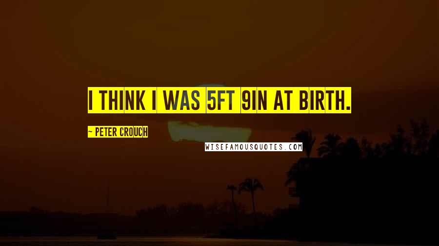 Peter Crouch Quotes: I think I was 5ft 9in at birth.