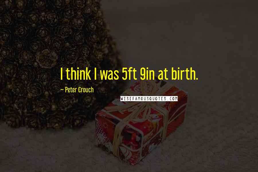 Peter Crouch Quotes: I think I was 5ft 9in at birth.