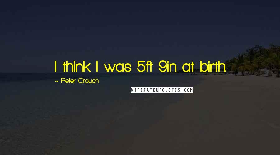 Peter Crouch Quotes: I think I was 5ft 9in at birth.