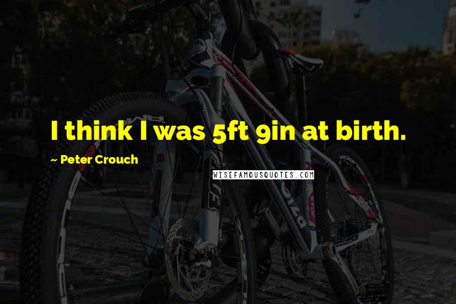 Peter Crouch Quotes: I think I was 5ft 9in at birth.
