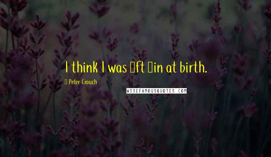Peter Crouch Quotes: I think I was 5ft 9in at birth.