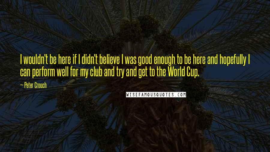 Peter Crouch Quotes: I wouldn't be here if I didn't believe I was good enough to be here and hopefully I can perform well for my club and try and get to the World Cup.