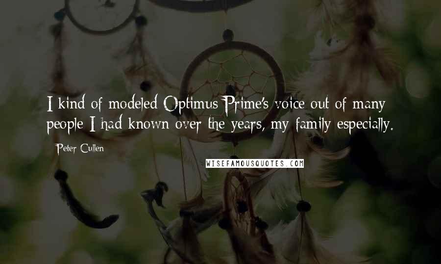 Peter Cullen Quotes: I kind of modeled Optimus Prime's voice out of many people I had known over the years, my family especially.