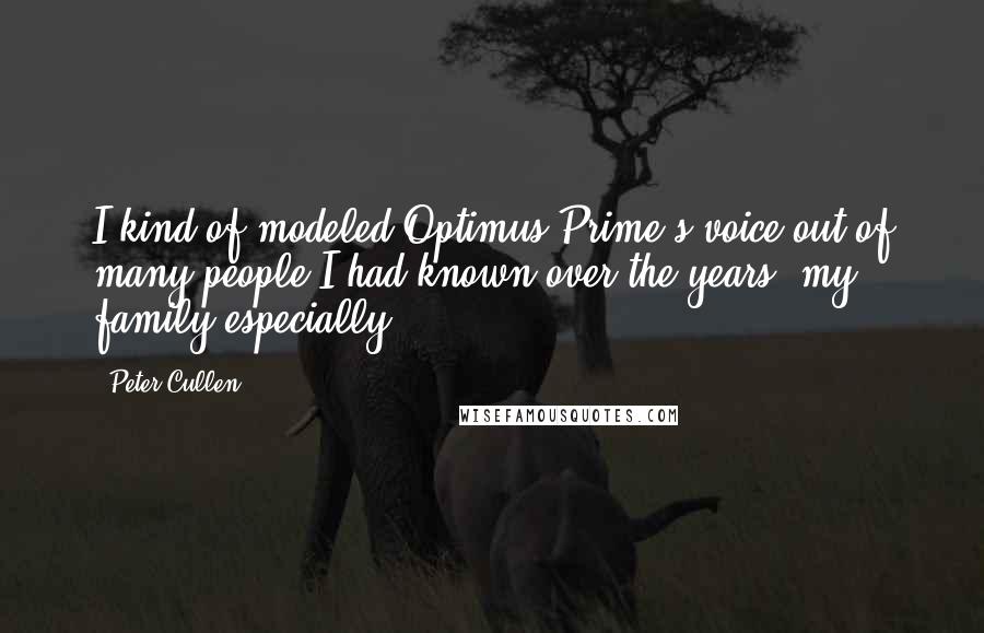 Peter Cullen Quotes: I kind of modeled Optimus Prime's voice out of many people I had known over the years, my family especially.