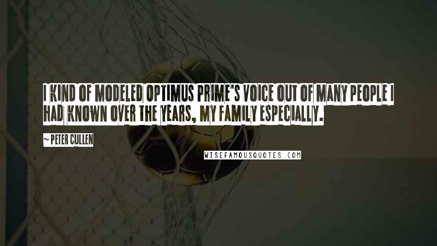 Peter Cullen Quotes: I kind of modeled Optimus Prime's voice out of many people I had known over the years, my family especially.