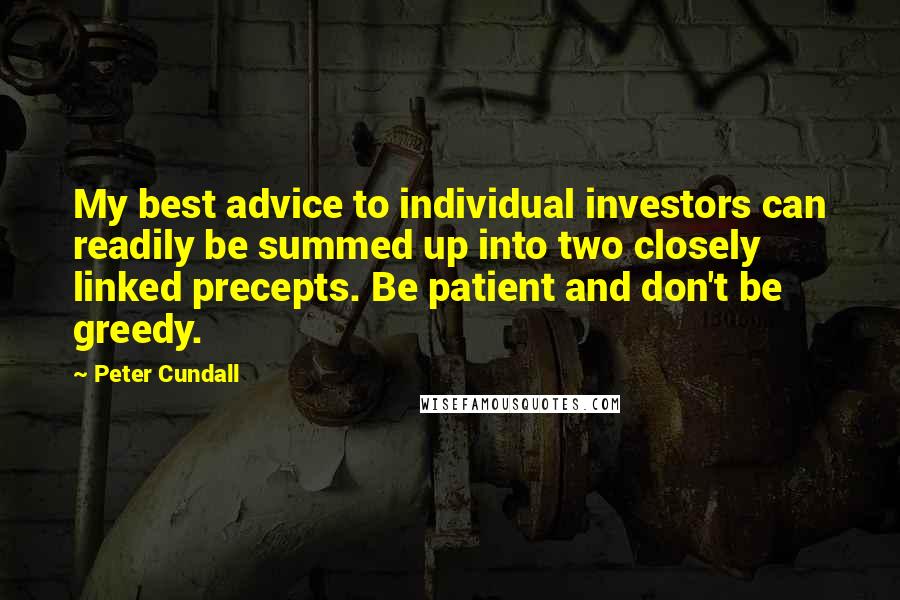 Peter Cundall Quotes: My best advice to individual investors can readily be summed up into two closely linked precepts. Be patient and don't be greedy.