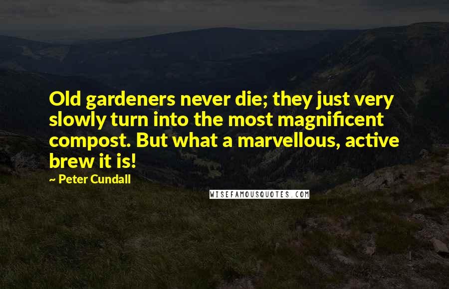 Peter Cundall Quotes: Old gardeners never die; they just very slowly turn into the most magnificent compost. But what a marvellous, active brew it is!