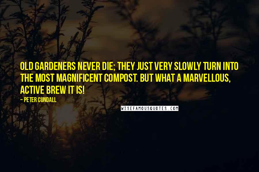 Peter Cundall Quotes: Old gardeners never die; they just very slowly turn into the most magnificent compost. But what a marvellous, active brew it is!