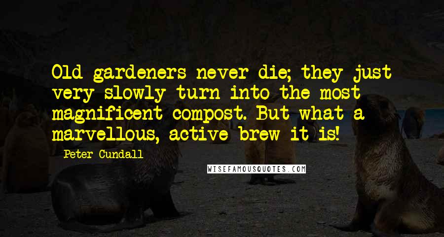 Peter Cundall Quotes: Old gardeners never die; they just very slowly turn into the most magnificent compost. But what a marvellous, active brew it is!